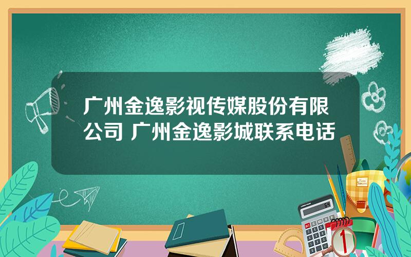 广州金逸影视传媒股份有限公司 广州金逸影城联系电话